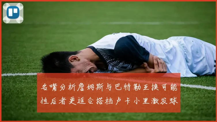 名嘴分析詹姆斯与巴特勒互换可能性后者更适合搭档卢卡小里激发球队激情