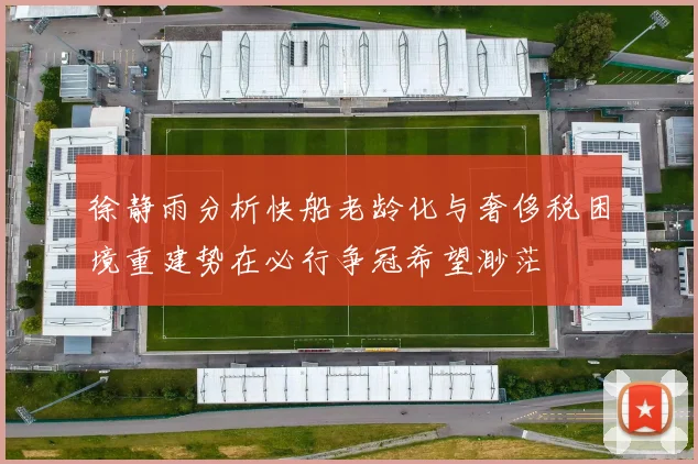 徐静雨分析快船老龄化与奢侈税困境重建势在必行争冠希望渺茫