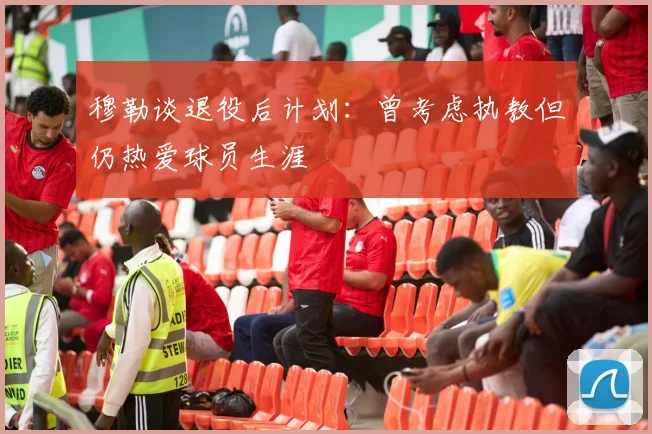 穆勒谈退役后计划：曾考虑执教但仍热爱球员生涯