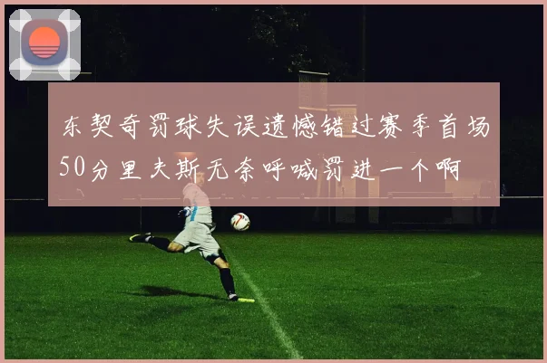 东契奇罚球失误遗憾错过赛季首场50分里夫斯无奈呼喊罚进一个啊