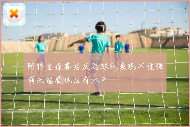 阿特金森赛后反思球队表现不佳强调未能展现应有水平