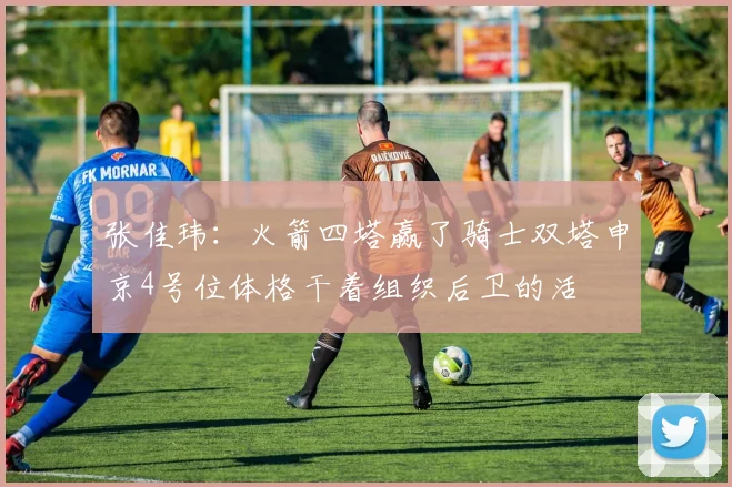 张佳玮：火箭四塔赢了骑士双塔申京4号位体格干着组织后卫的活