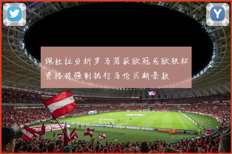佩杜拉分析罗马若获欧冠或欧联杯资格将强制执行马伦买断条款