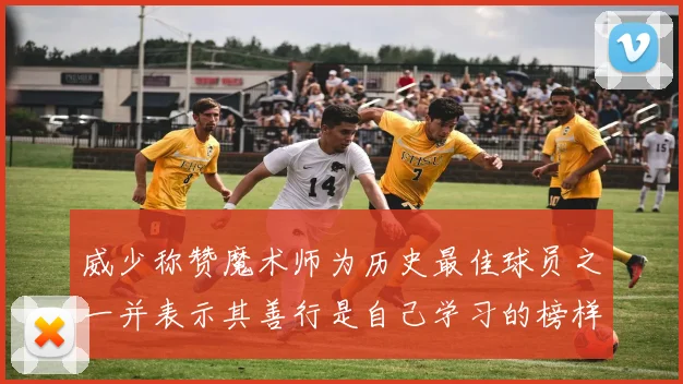 威少称赞魔术师为历史最佳球员之一并表示其善行是自己学习的榜样