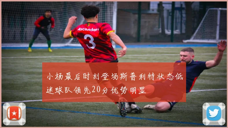 小杨最后时刻登场斯普利特状态低迷球队领先20分优势明显