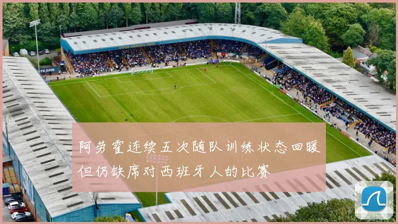 阿劳霍连续五次随队训练状态回暖但仍缺席对西班牙人的比赛