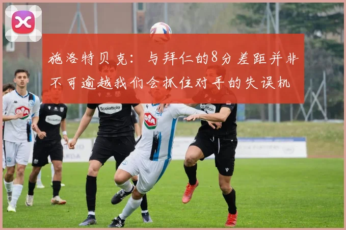 施洛特贝克：与拜仁的8分差距并非不可逾越我们会抓住对手的失误机会