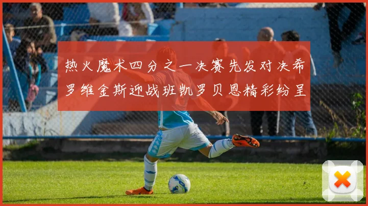 热火魔术四分之一决赛先发对决希罗维金斯迎战班凯罗贝恩精彩纷呈
