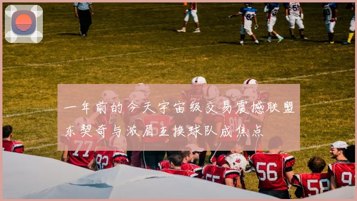 一年前的今天宇宙级交易震撼联盟东契奇与浓眉互换球队成焦点