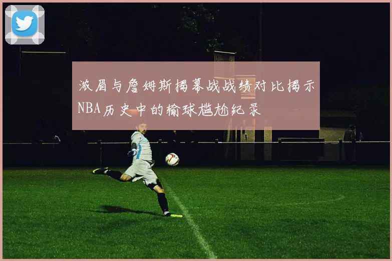 浓眉与詹姆斯揭幕战战绩对比揭示NBA历史中的输球尴尬纪录