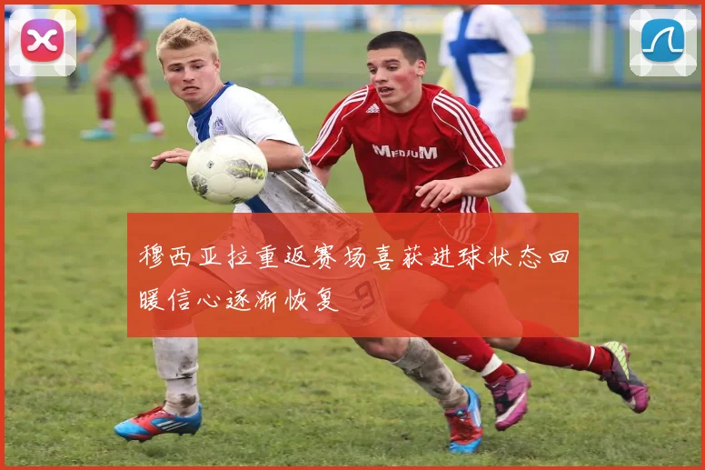 穆西亚拉重返赛场喜获进球状态回暖信心逐渐恢复