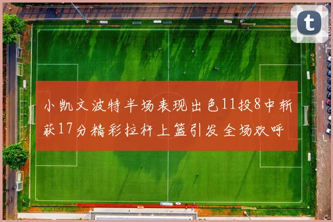 小凯文波特半场表现出色11投8中斩获17分精彩拉杆上篮引发全场欢呼