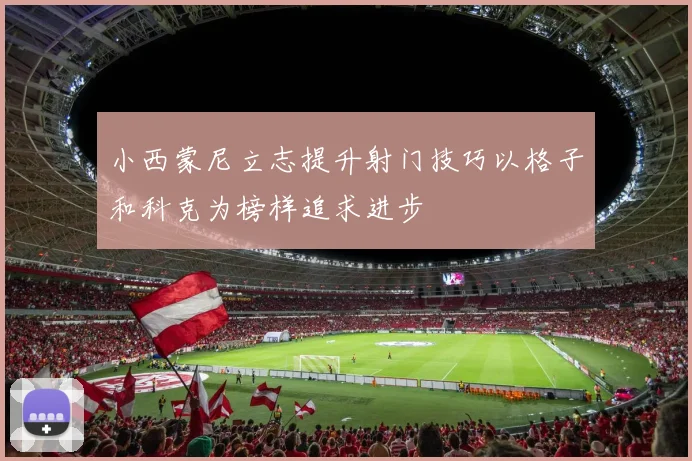小西蒙尼立志提升射门技巧以格子和科克为榜样追求进步