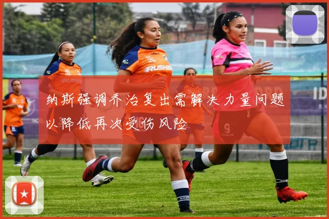 纳斯强调乔治复出需解决力量问题以降低再次受伤风险