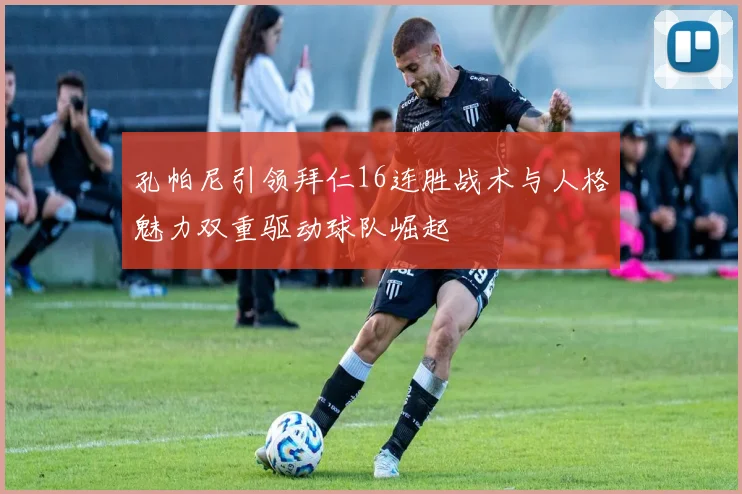 孔帕尼引领拜仁16连胜战术与人格魅力双重驱动球队崛起