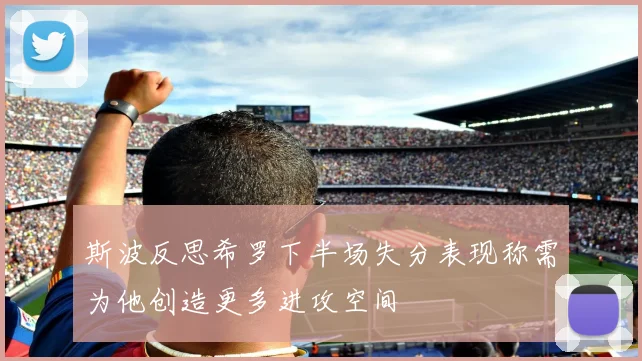 斯波反思希罗下半场失分表现称需为他创造更多进攻空间