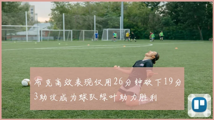 布克高效表现仅用26分钟砍下19分3助攻成为球队绿叶助力胜利