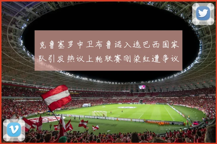 克鲁塞罗中卫布鲁诺入选巴西国家队引发热议上轮联赛刚染红遭争议