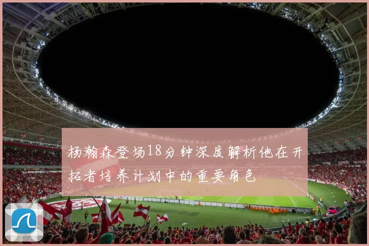 杨瀚森登场18分钟深度解析他在开拓者培养计划中的重要角色