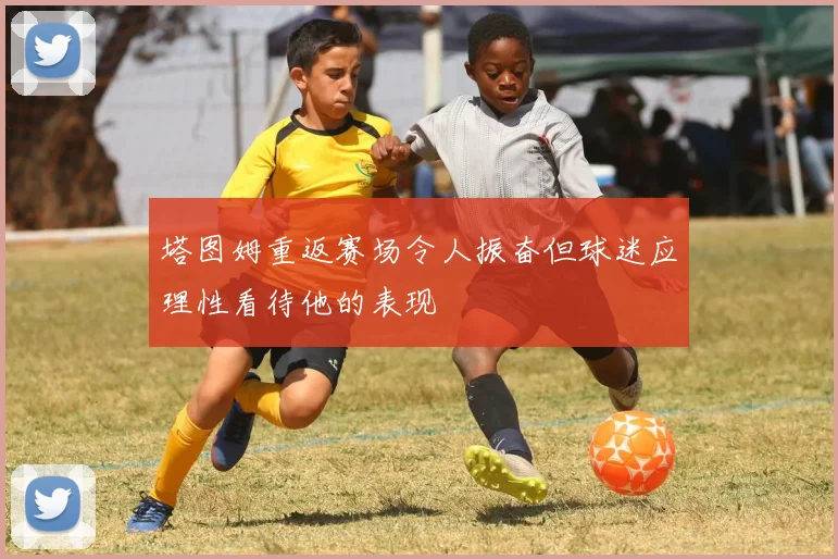 塔图姆重返赛场令人振奋但球迷应理性看待他的表现