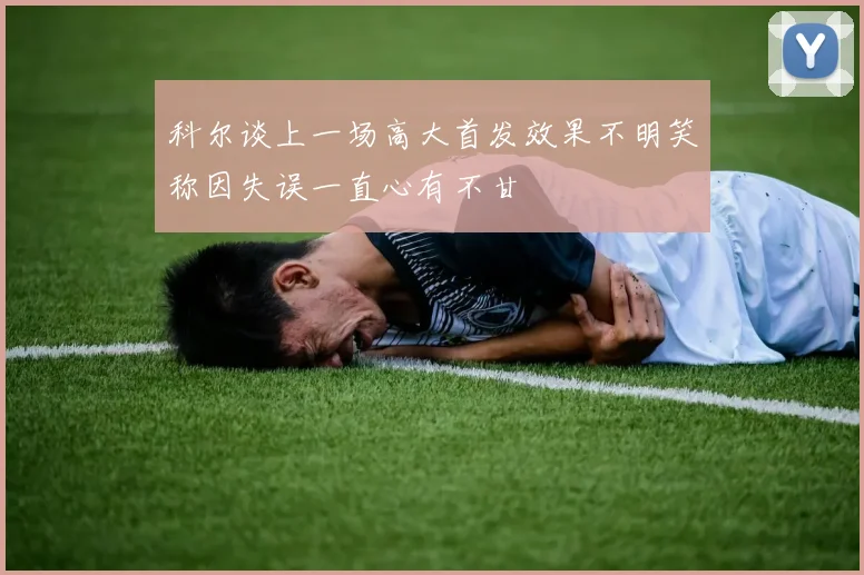 科尔谈上一场高大首发效果不明笑称因失误一直心有不甘