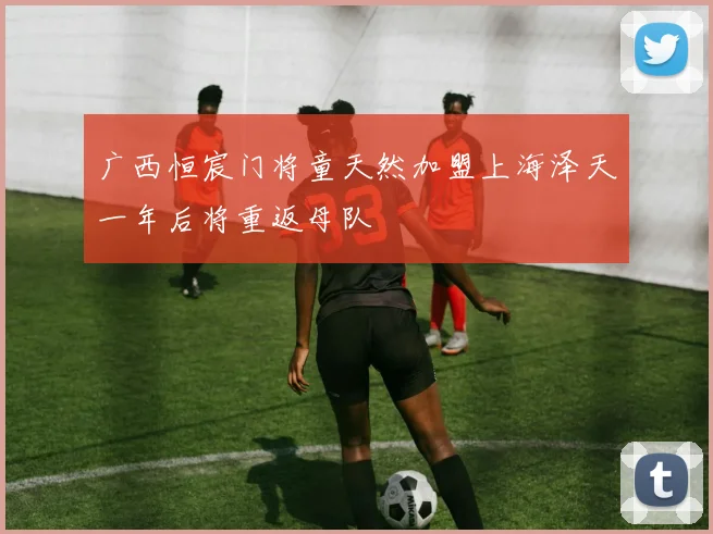 广西恒宸门将童天然加盟上海泽天一年后将重返母队