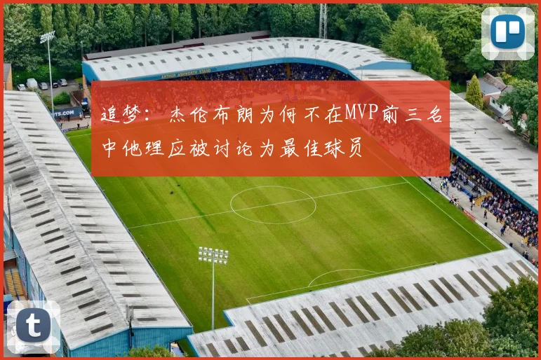 追梦：杰伦布朗为何不在MVP前三名中他理应被讨论为最佳球员