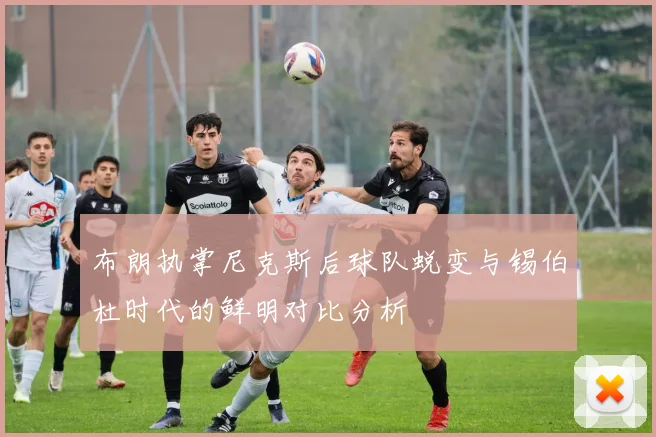布朗执掌尼克斯后球队蜕变与锡伯杜时代的鲜明对比分析
