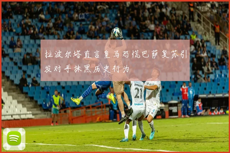 拉波尔塔直言皇马恐慌巴萨复苏引发对手抹黑历史行为