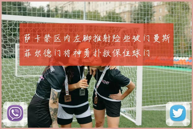 萨卡禁区内左脚推射险些破门曼斯菲尔德门将神勇扑救保住球门