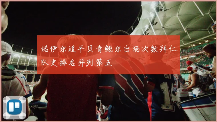 诺伊尔追平贝肯鲍尔出场次数拜仁队史排名并列第五