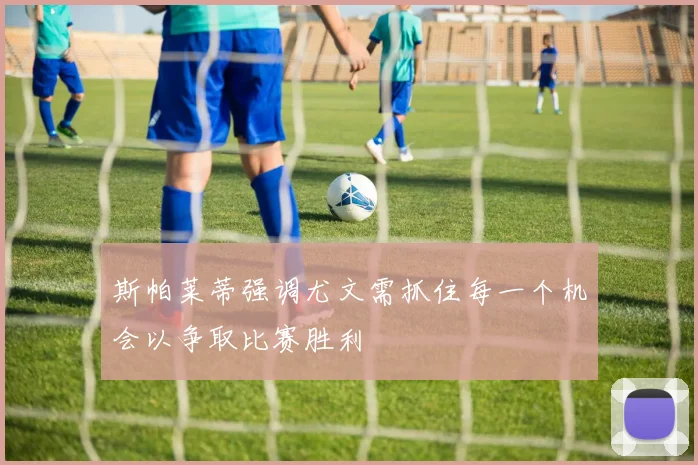 斯帕莱蒂强调尤文需抓住每一个机会以争取比赛胜利