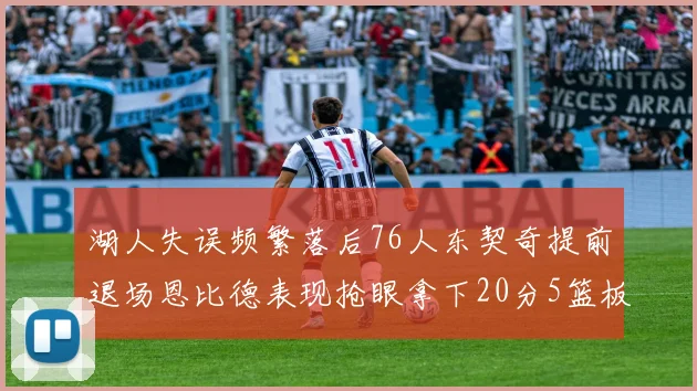湖人失误频繁落后76人东契奇提前退场恩比德表现抢眼拿下20分5篮板