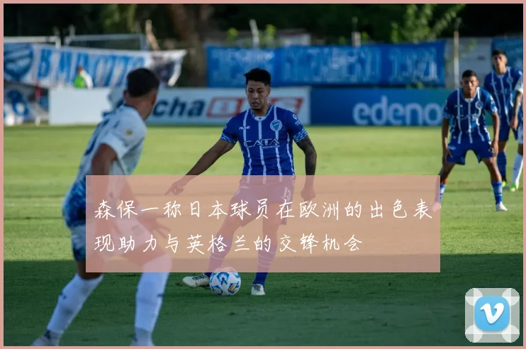 森保一称日本球员在欧洲的出色表现助力与英格兰的交锋机会