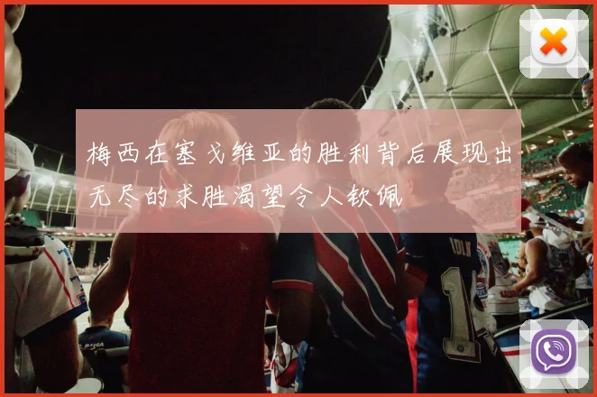 梅西在塞戈维亚的胜利背后展现出无尽的求胜渴望令人钦佩