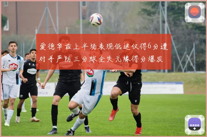 爱德华兹上半场表现低迷仅得6分遭对手严防三分球全失无缘得分爆发